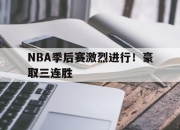 金年会网站-关于NBA季后赛激烈进行！豪取三连胜的信息