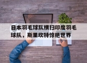 金年会平台-日本羽毛球队横扫印度羽毛球队，斯里坎特惊艳世界的简单介绍