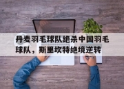 金年会博彩-关于丹麦羽毛球队绝杀中国羽毛球队，斯里坎特绝境逆转的信息