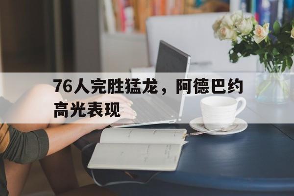 包含76人完胜猛龙,阿德巴约高光表现的词条 包含76人完胜猛龙,阿德巴约高光表现的词条